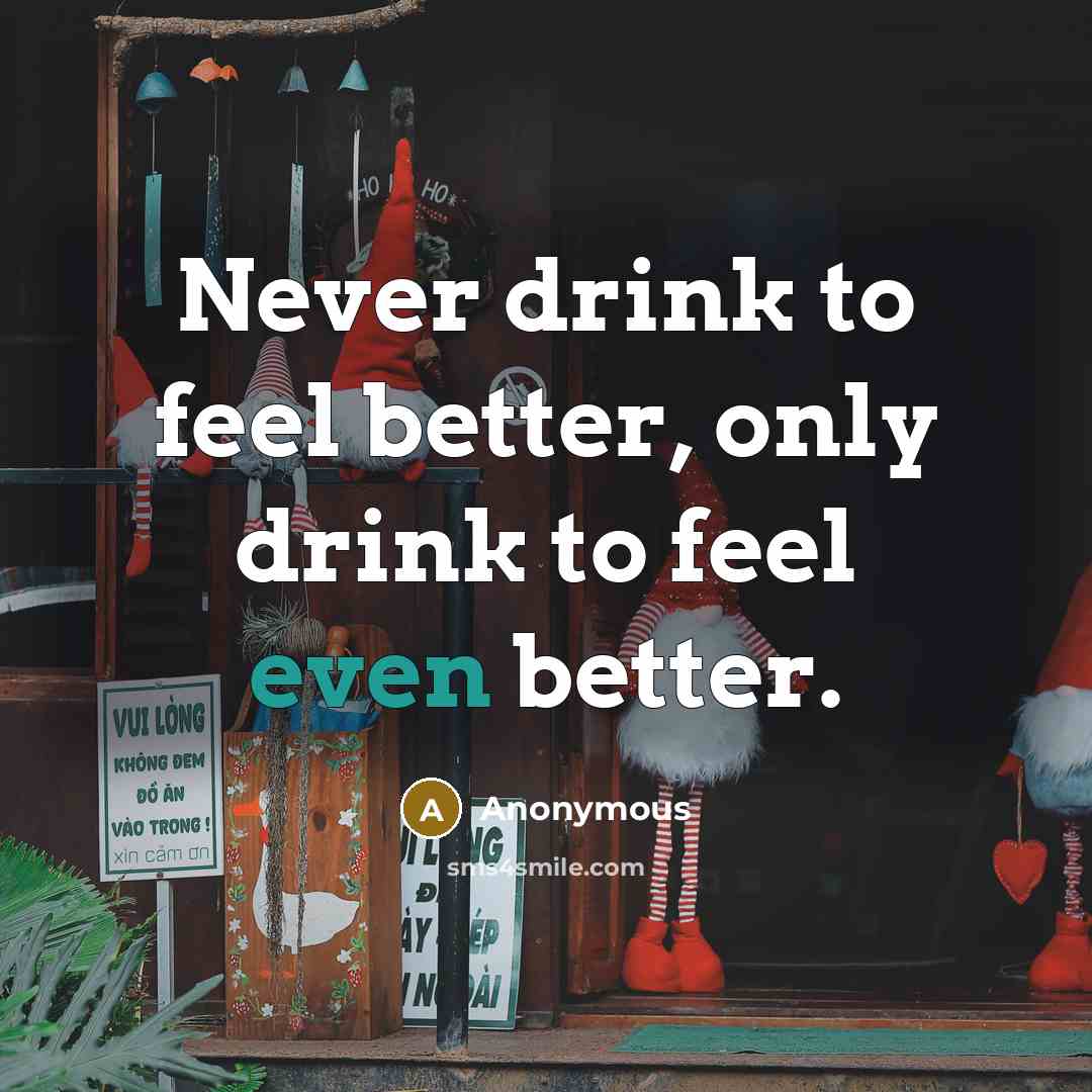 “Never drink to feel better, only drink to feel even better.” quote by Anonymous