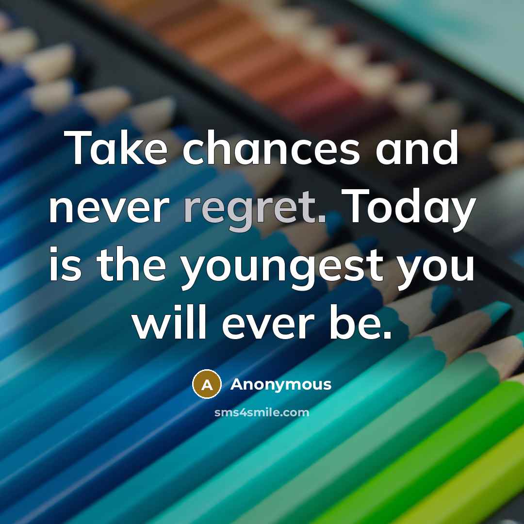 “Take chances and never regret. Today is the youngest you will ever be.” quote by Anonymous