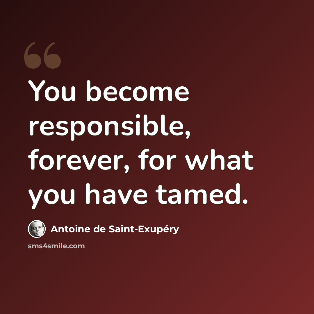 “You become responsible, forever, for what you have tamed.” quote by Antoine de Saint-Exupery