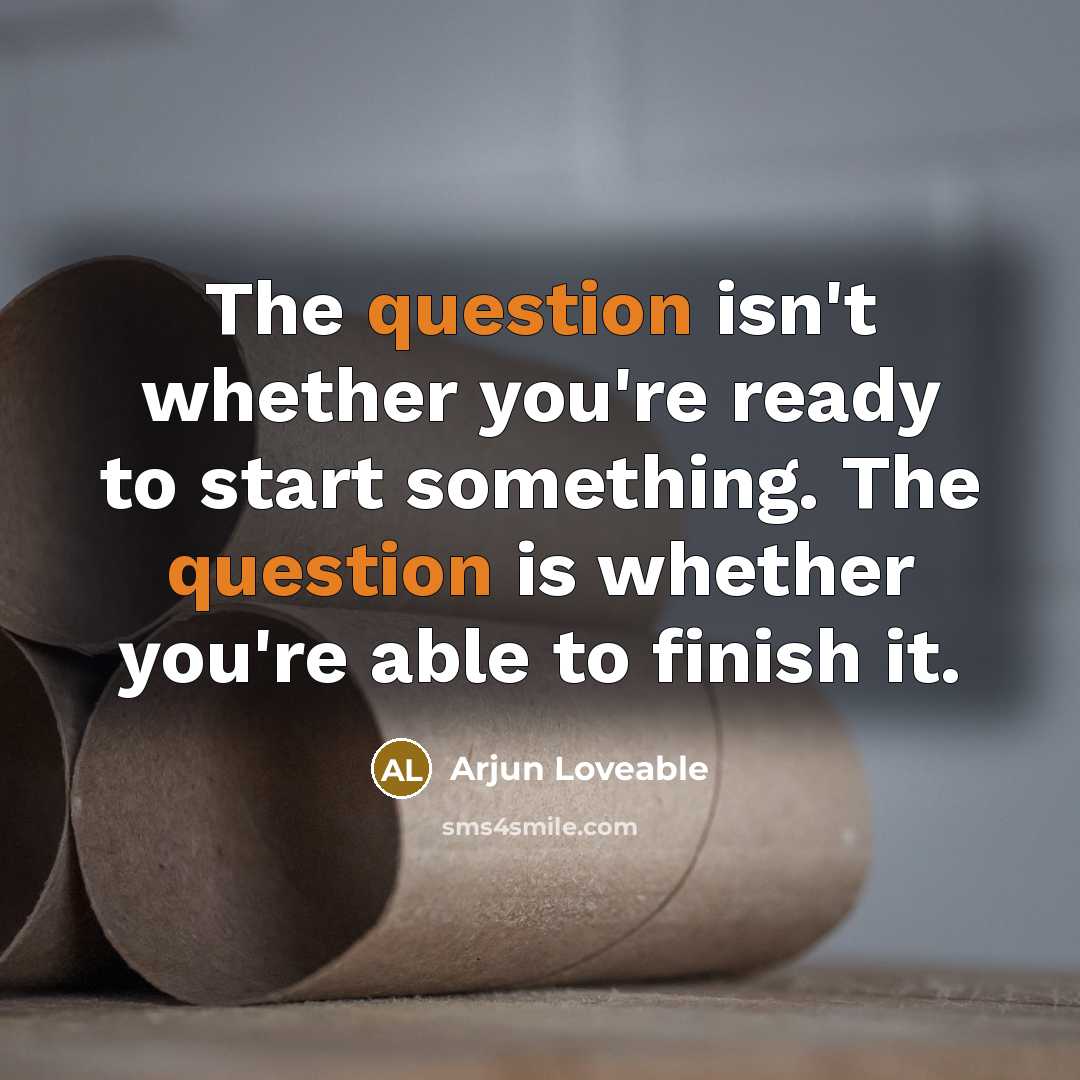 “The question isn't whether you're ready to start something. The question is whether you're able to finish it.” quote by Arjun Loveable