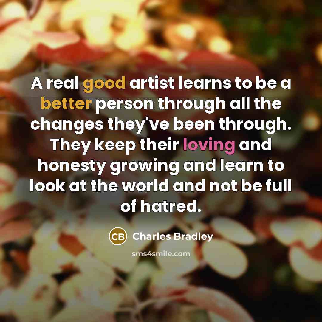 “A real good artist learns to be a better person through all the changes they've been through. They keep their loving and honesty growing and learn to look at the world and not be full of hatred.” quote by Charles Bradley