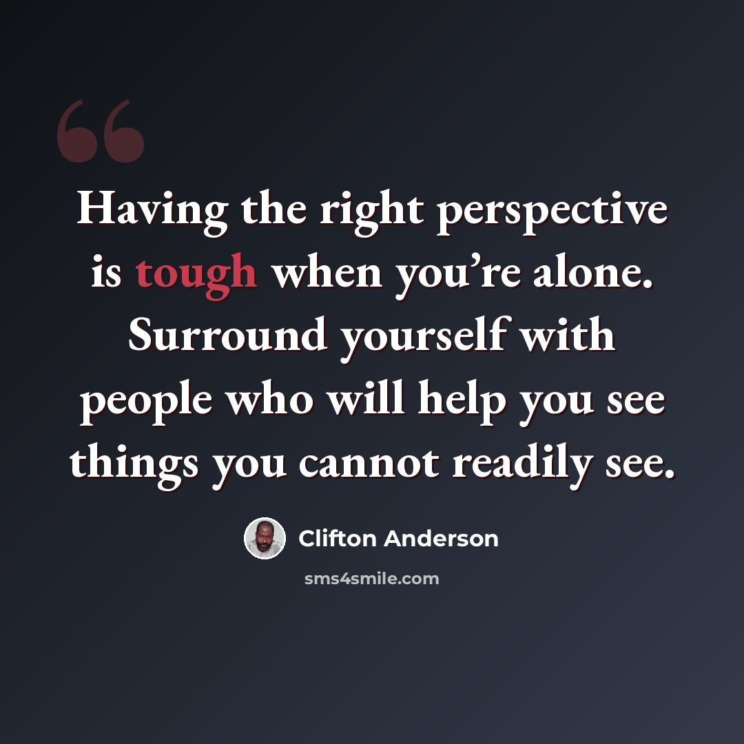 “Having the right perspective is tough when you’re alone. Surround yourself with people who will help you see things you cannot readily see.” quote by Clifton Anderson
