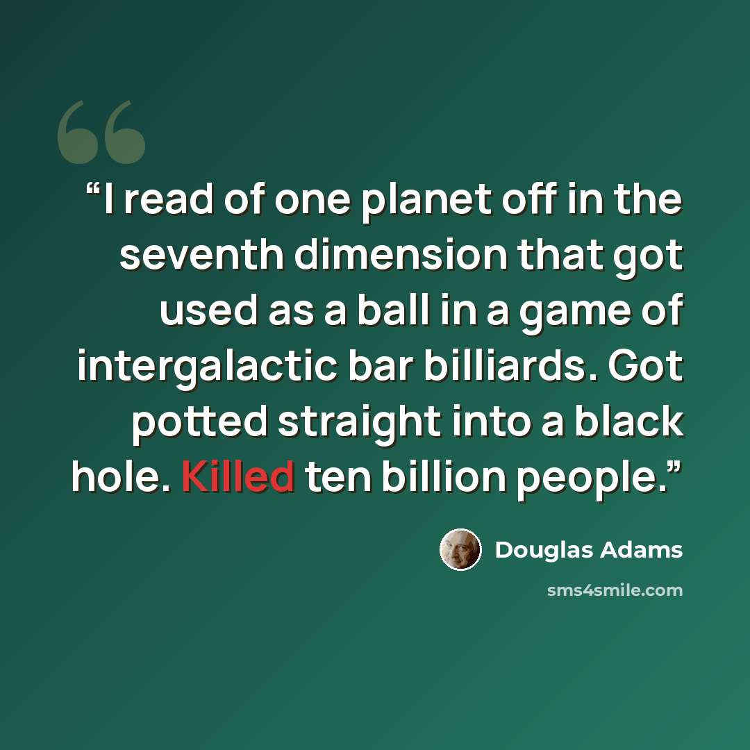 “I read of one planet off in the seventh dimension that got used as a ball in a game of intergalactic bar billiards. Got potted straight into a black hole. Killed ten billion people.” quote by Douglas Adams