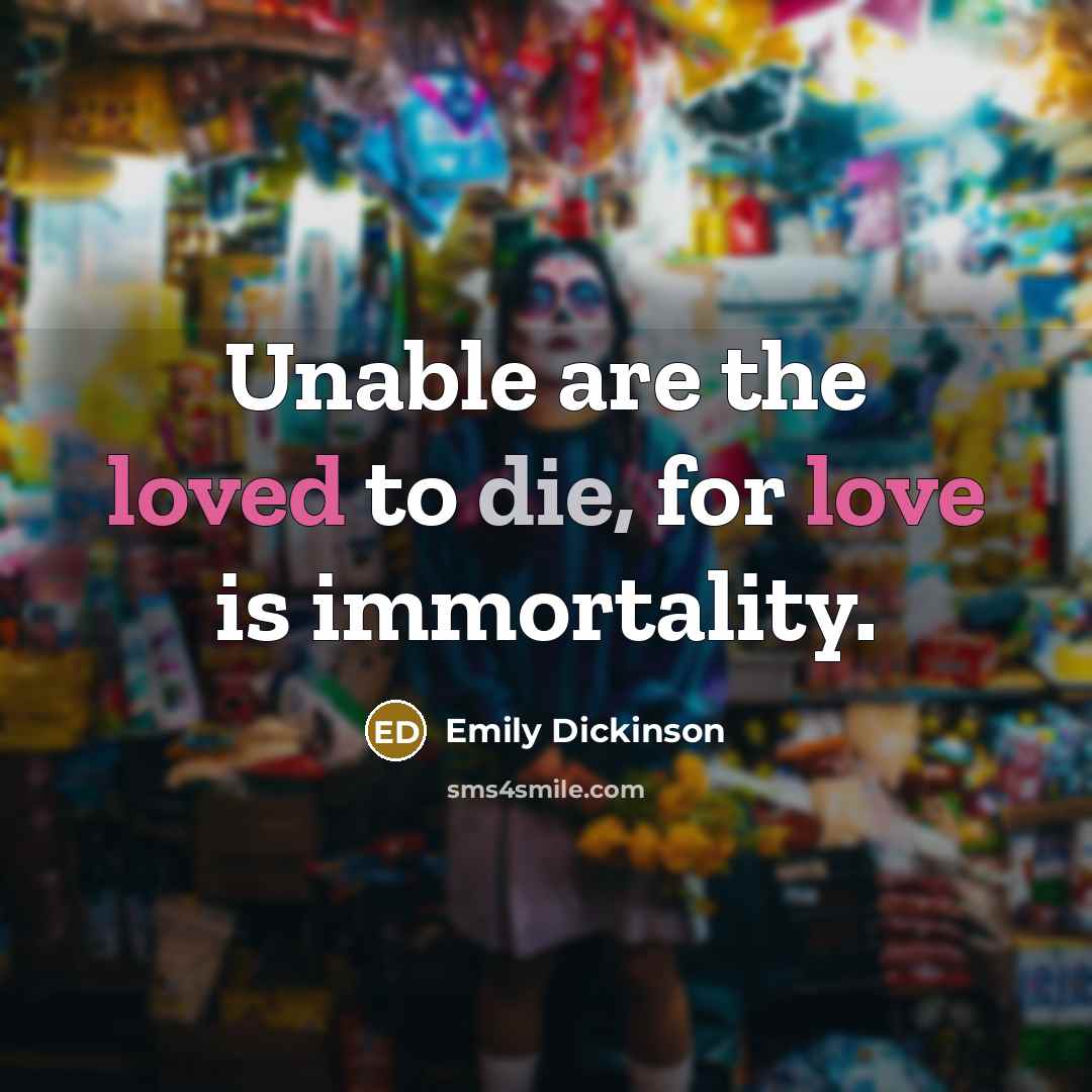 “Unable are the loved to die, for love is immortality.” quote by Emily Dickinson