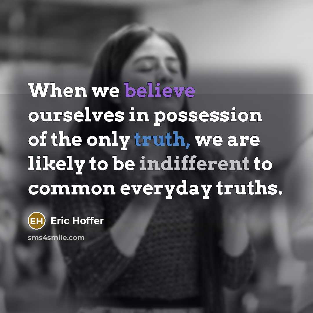 “When we believe ourselves in possession of the only truth, we are likely to be indifferent to common everyday truths.” quote by Eric Hoffer
