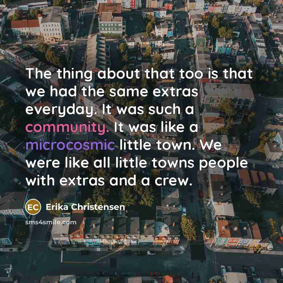 “The thing about that too is that we had the same extras everyday. It was such a community. It was like a microcosmic little town. We were like all little towns people with extras and a crew.” quote by Erika Christensen