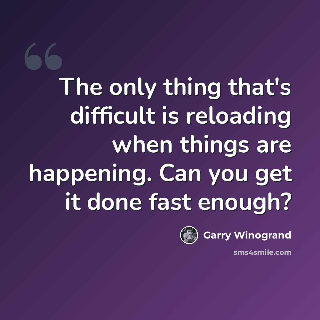 “The only thing that's difficult is reloading when things are happening. Can you get it done fast enough?” quote by Garry Winogrand