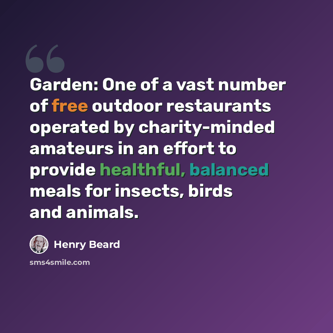 “Garden: One of a vast number of free outdoor restaurants operated by charity-minded amateurs in an effort to provide healthful, balanced meals for insects, birds and animals.” quote by Henry Beard