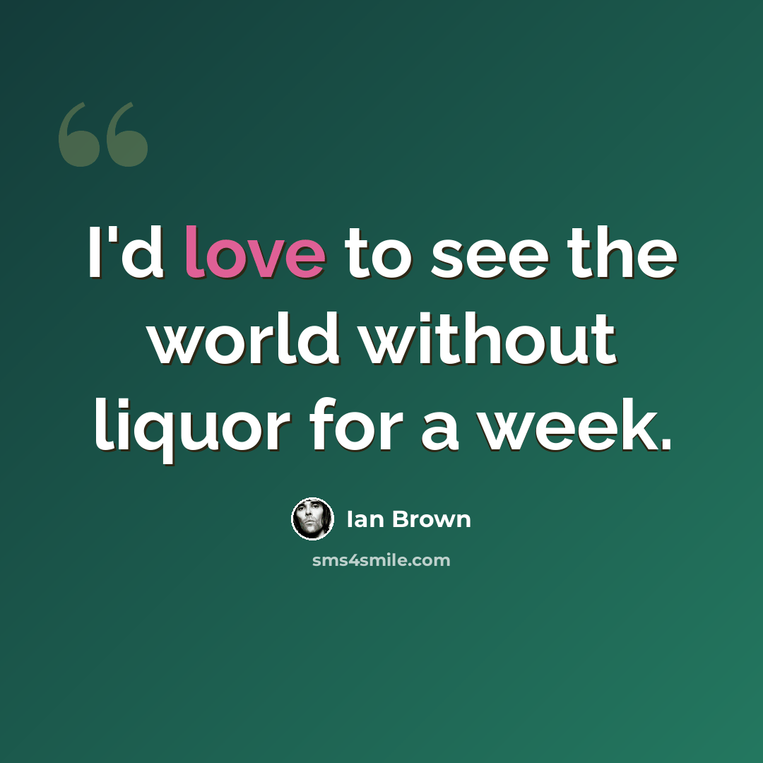 “I'd love to see the world without liquor for a week.” quote by Ian Brown