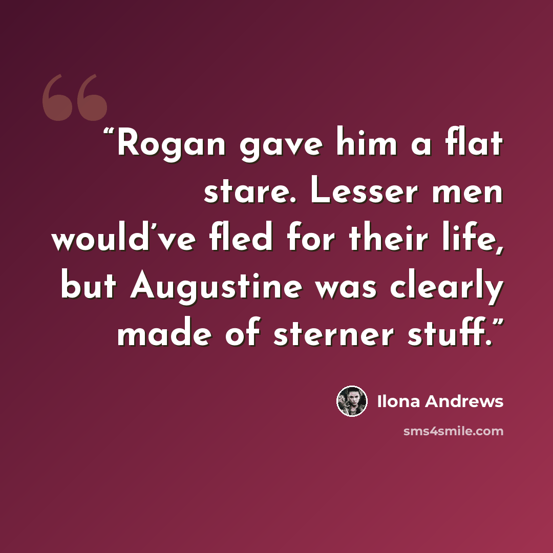 “Rogan gave him a flat stare. Lesser men would’ve fled for their life, but Augustine was clearly made of sterner stuff.” quote by Ilona Andrews