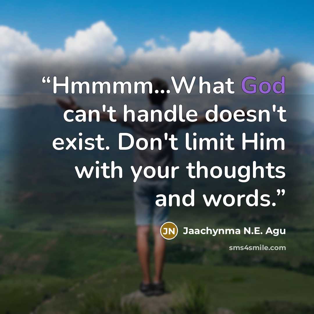 “Hmmmm...What God can't handle doesn't exist. Don't limit Him with your thoughts and words.” quote by Jaachynma N.E. Agu