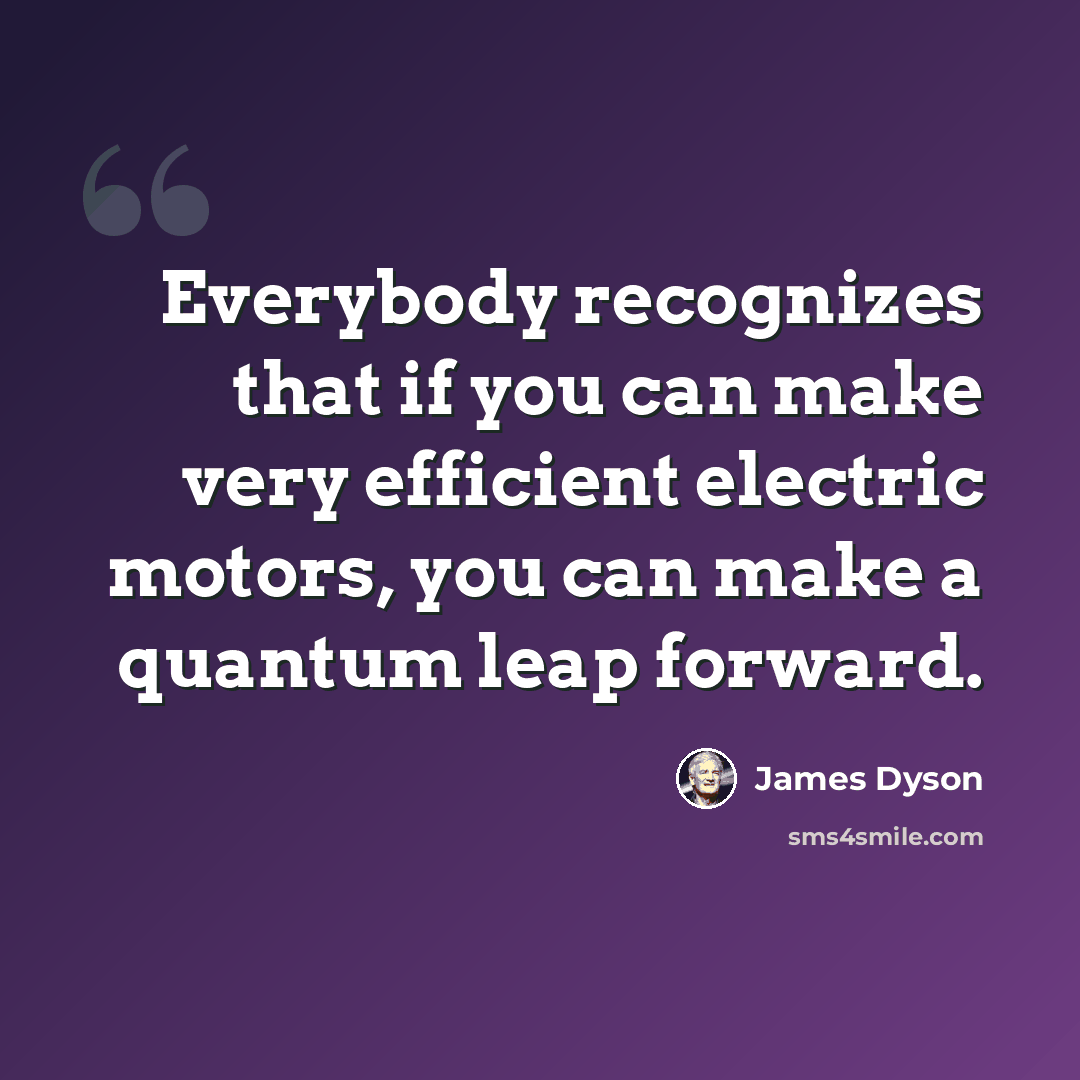 “Everybody recognizes that if you can make very efficient electric motors, you can make a quantum leap forward.” quote by James Dyson