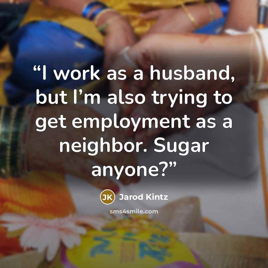 “I work as a husband, but I’m also trying to get employment as a neighbor. Sugar anyone?” quote by Jarod Kintz