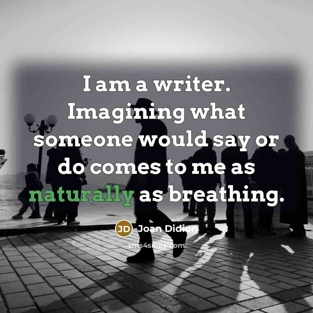 “I am a writer. Imagining what someone would say or do comes to me as naturally as breathing.” quote by Joan Didion
