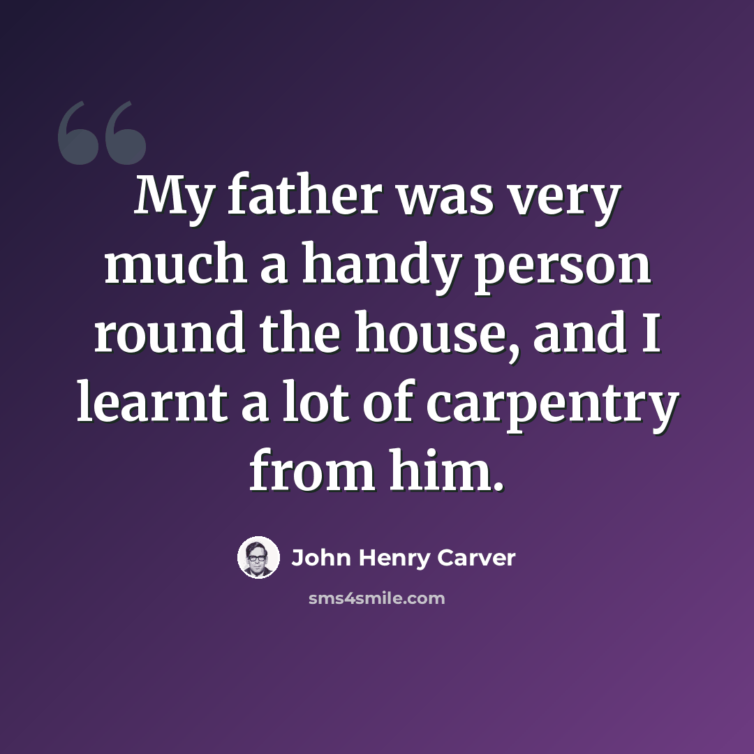 “My father was very much a handy person round the house, and I learnt a lot of carpentry from him.” quote by John Henry Carver