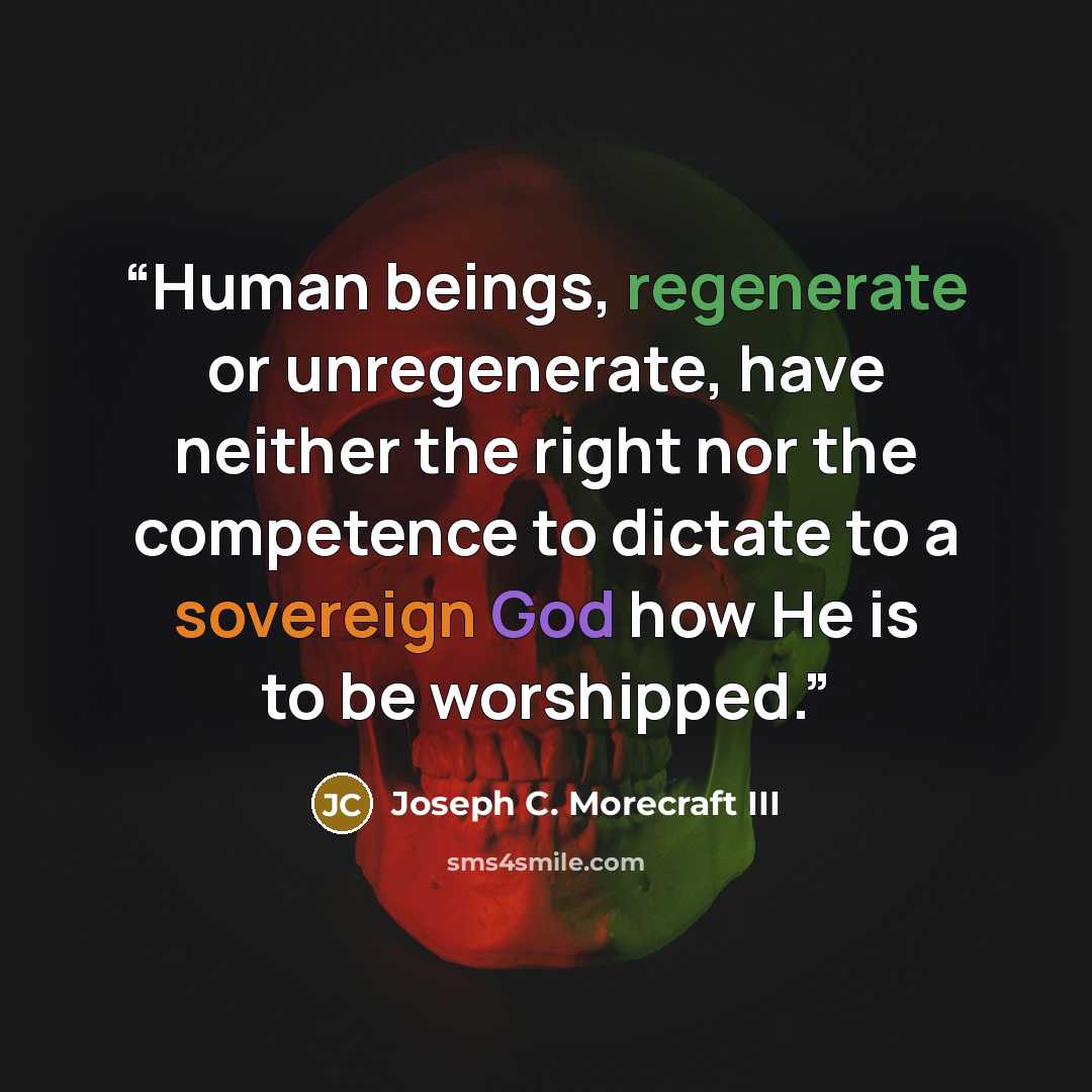 “Human beings, regenerate or unregenerate, have neither the right nor the competence to dictate to a sovereign God how He is to be worshipped.” quote by Joseph C. Morecraft III