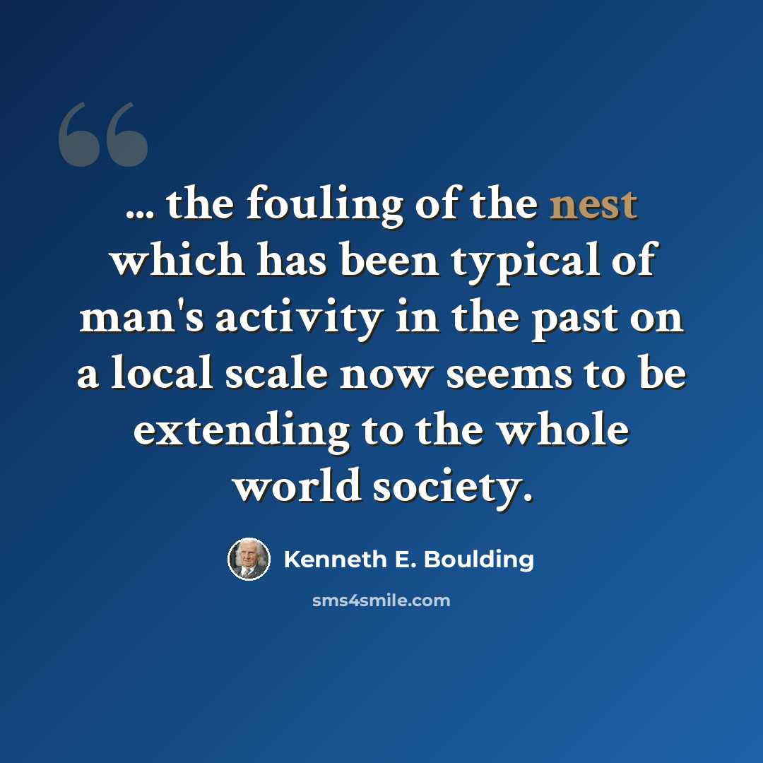 “... the fouling of the nest which has been typical of man's activity in the past on a local scale now seems to be extending to the whole world society.” quote by Kenneth E. Boulding