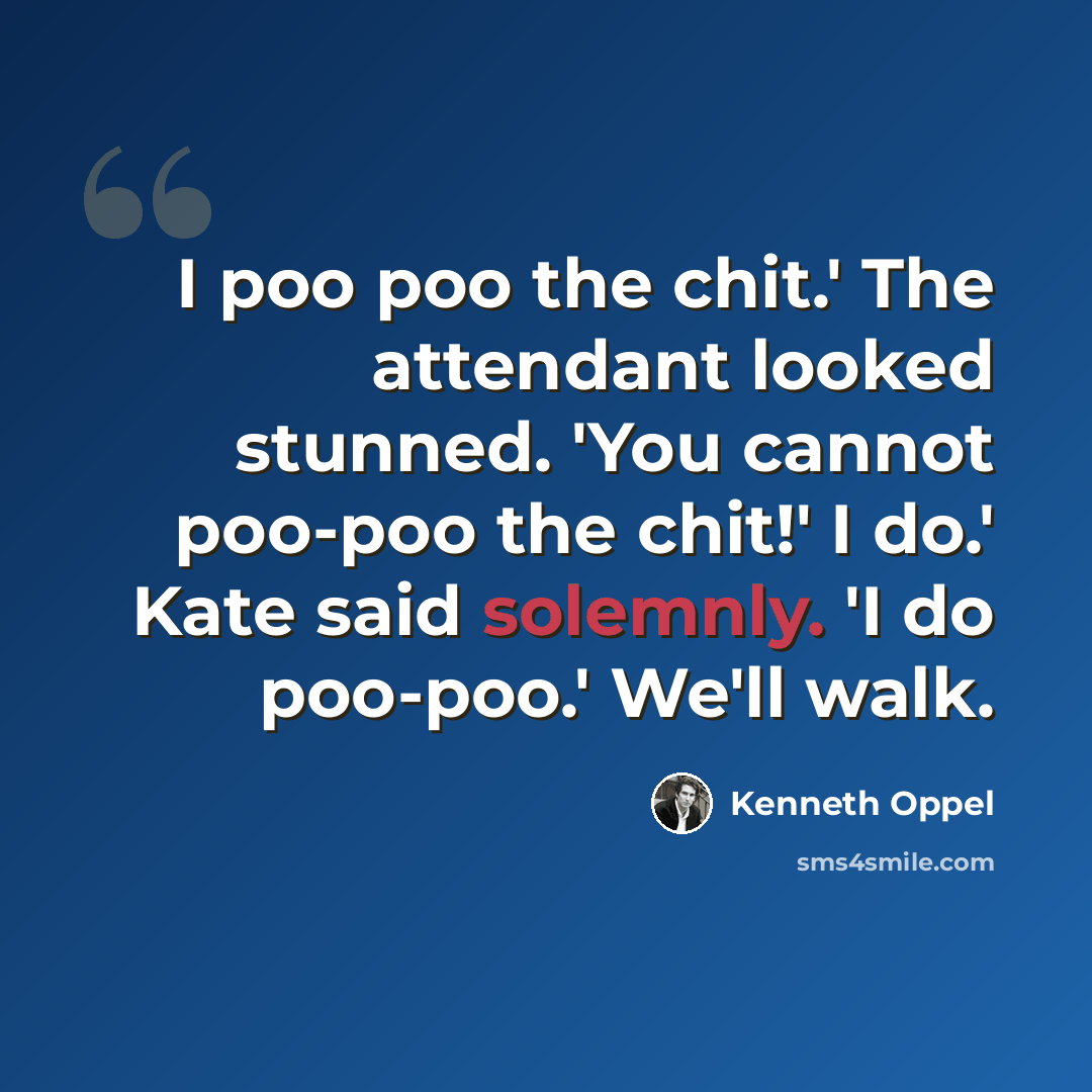 “I poo poo the chit.' The attendant looked stunned. 'You cannot poo-poo the chit!' I do.' Kate said solemnly. 'I do poo-poo.' We'll walk.” quote by Kenneth Oppel