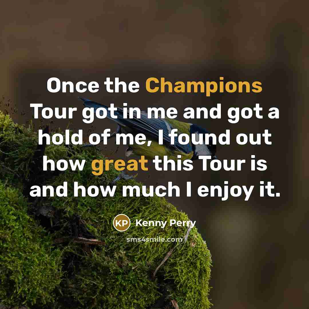 “Once the Champions Tour got in me and got a hold of me, I found out how great this Tour is and how much I enjoy it.” quote by Kenny Perry