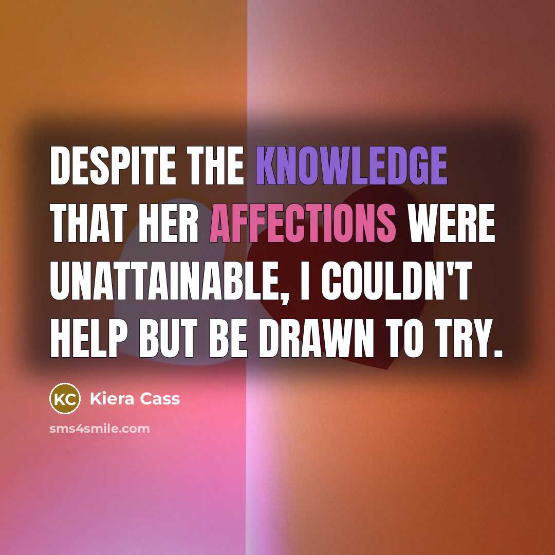 “Despite the knowledge that her affections were unattainable, I couldn't help but be drawn to try.” quote by Kiera Cass