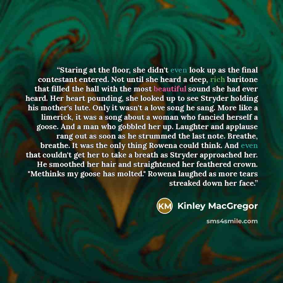 “Staring at the floor, she didn't even look up as the final contestant entered. Not until she heard a deep, rich baritone that filled the hall with the most beautiful sound she had ever heard. Her heart pounding, she looked up to see Stryder holding his mother's lute. Only it wasn't a love song he…” quote by Kinley MacGregor