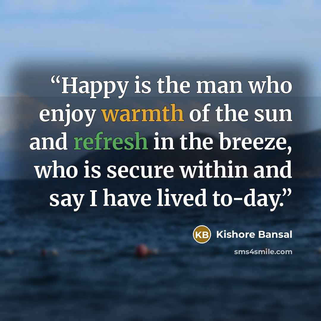 “Happy is the man who enjoy warmth of the sun and refresh in the breeze, who is secure within and say I have lived to-day.” quote by Kishore Bansal