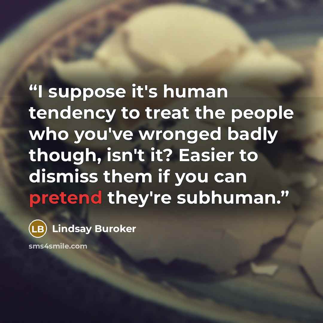 “I suppose it's human tendency to treat the people who you've wronged badly though, isn't it? Easier to dismiss them if you can pretend they're subhuman.” quote by Lindsay Buroker