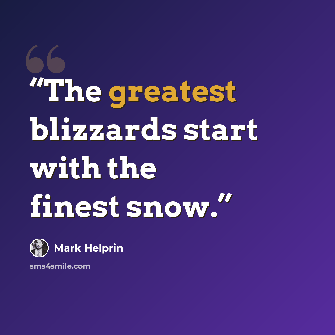 “The greatest blizzards start with the finest snow.” quote by Mark Helprin
