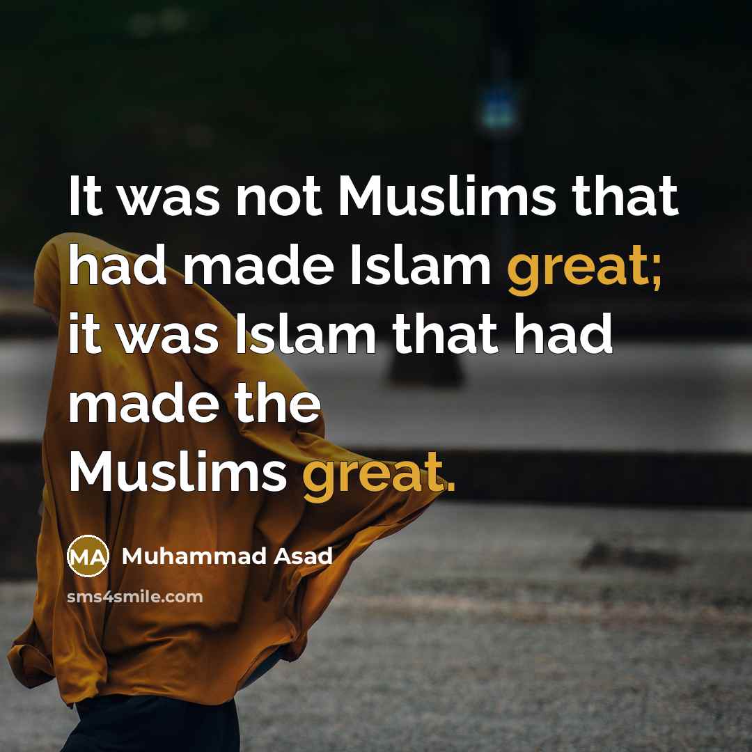“It was not Muslims that had made Islam great; it was Islam that had made the Muslims great.” quote by Muhammad Asad