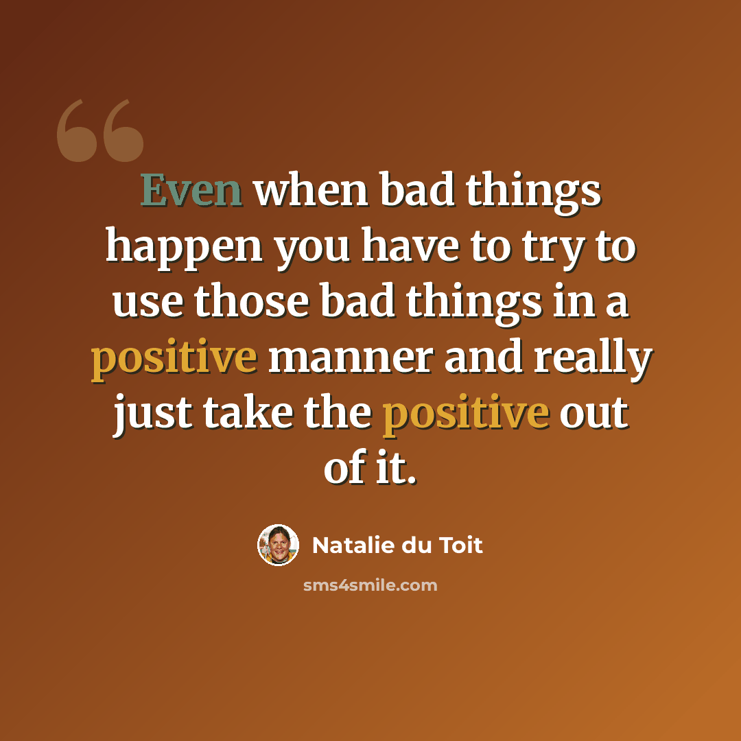 “Even when bad things happen you have to try to use those bad things in a positive manner and really just take the positive out of it.” quote by Natalie du Toit