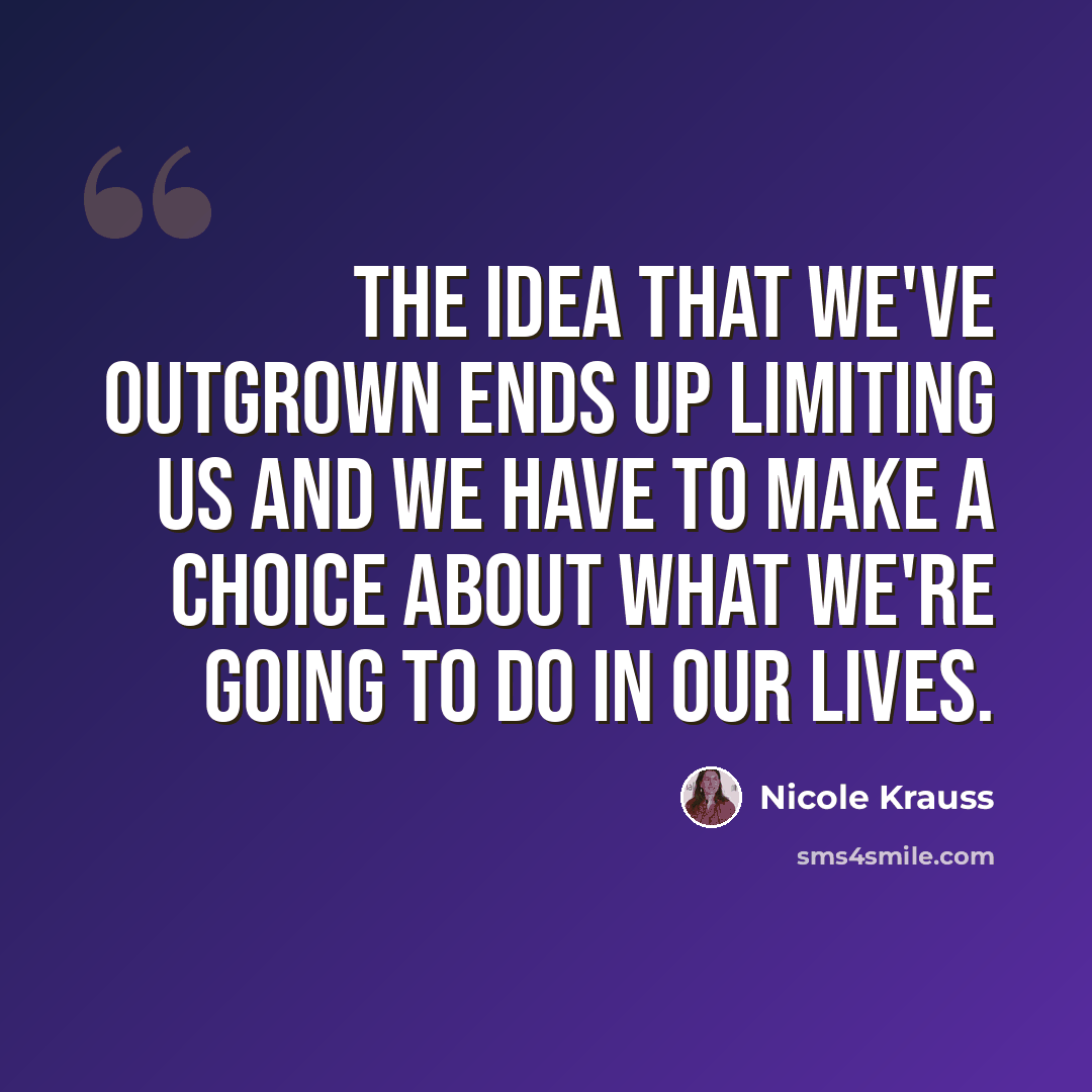 “The idea that we've outgrown ends up limiting us and we have to make a choice about what we're going to do in our lives.” quote by Nicole Krauss