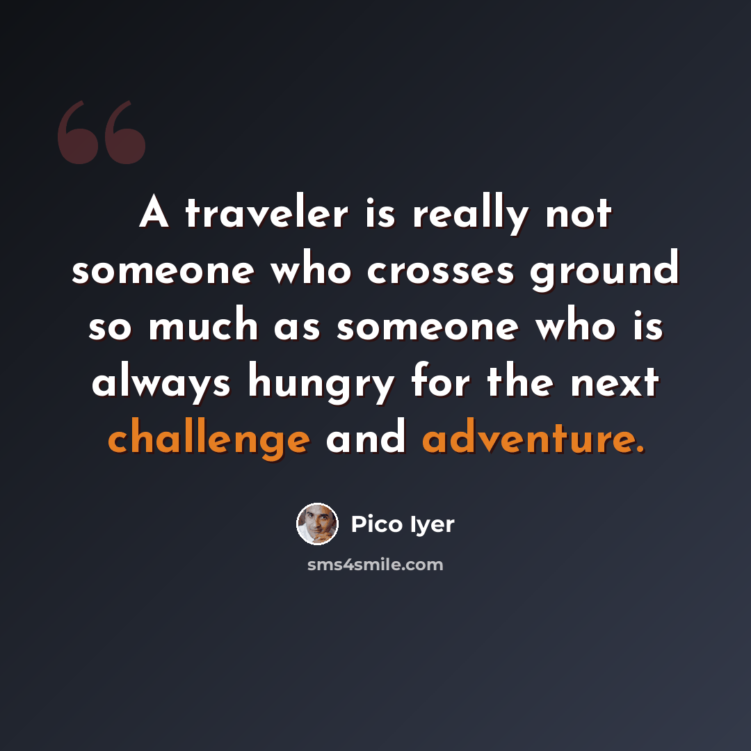 “A traveler is really not someone who crosses ground so much as someone who is always hungry for the next challenge and adventure.” quote by Pico Iyer