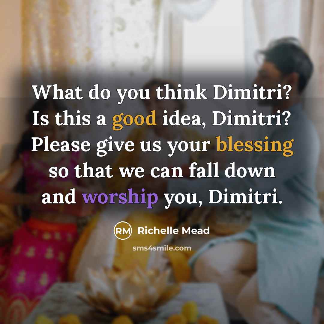 “What do you think Dimitri? Is this a good idea, Dimitri? Please give us your blessing so that we can fall down and worship you, Dimitri.” quote by Richelle Mead