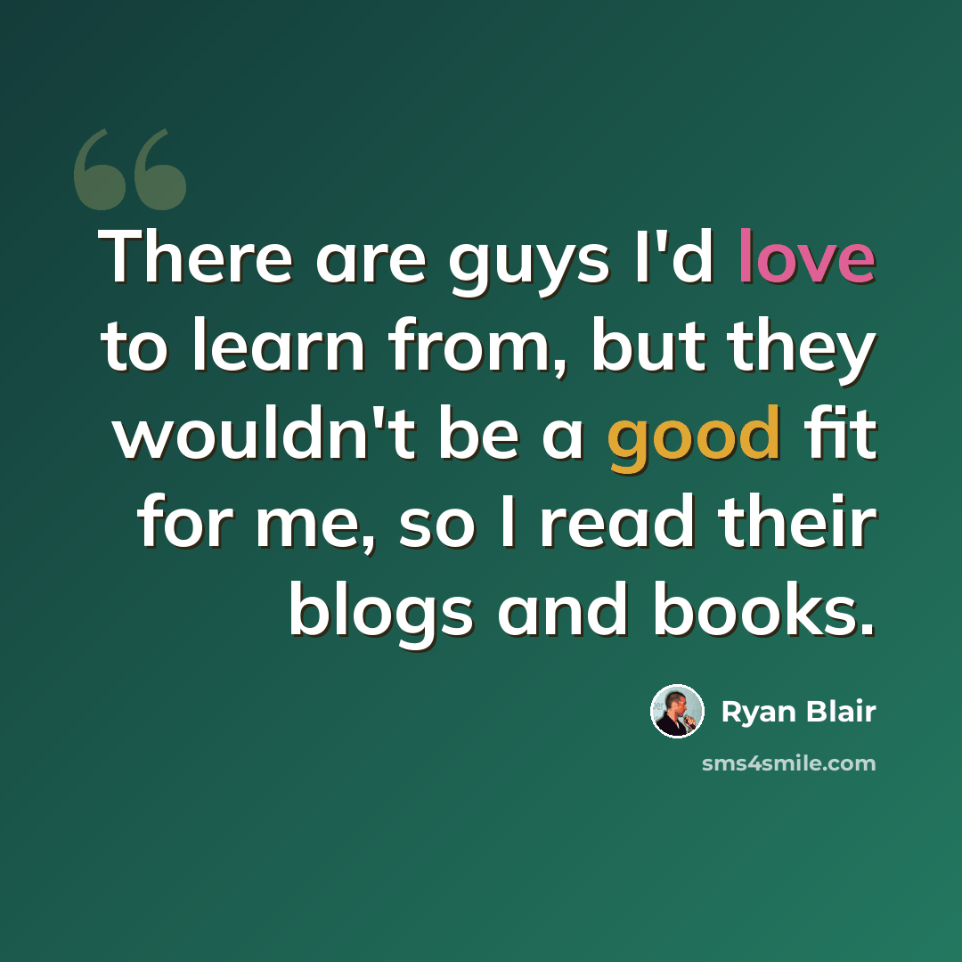 “There are guys I'd love to learn from, but they wouldn't be a good fit for me, so I read their blogs and books.” quote by Ryan Blair