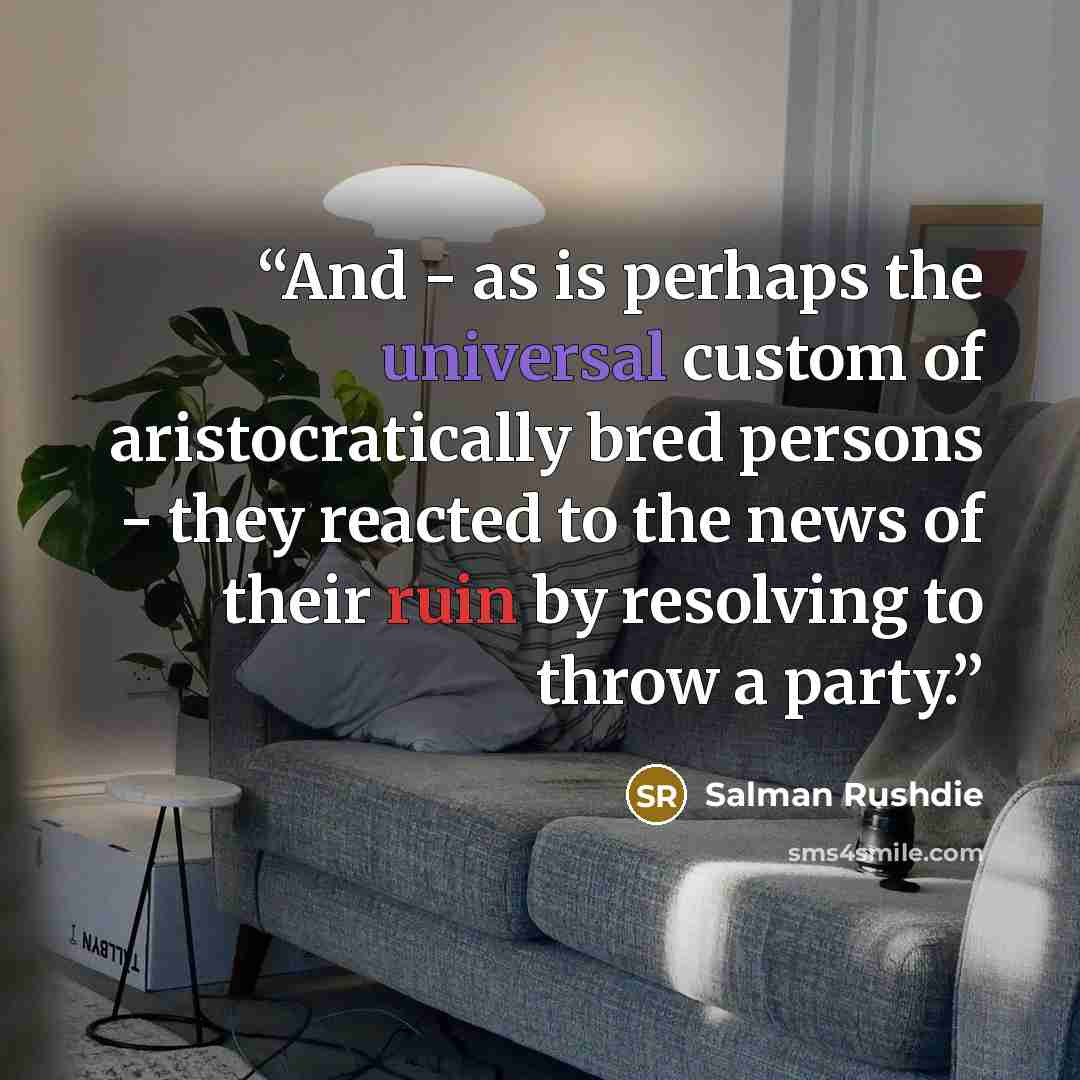 “And - as is perhaps the universal custom of aristocratically bred persons - they reacted to the news of their ruin by resolving to throw a party.” quote by Salman Rushdie