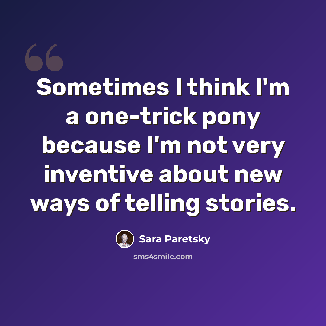 “Sometimes I think I'm a one-trick pony because I'm not very inventive about new ways of telling stories.” quote by Sara Paretsky