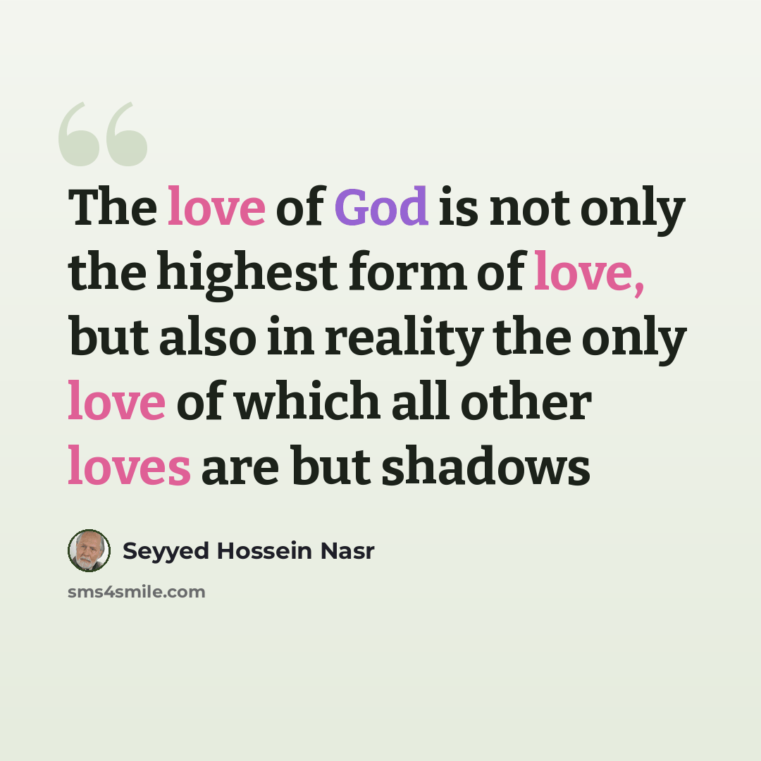“The love of God is not only the highest form of love, but also in reality the only love of which all other loves are but shadows” quote by Seyyed Hossein Nasr