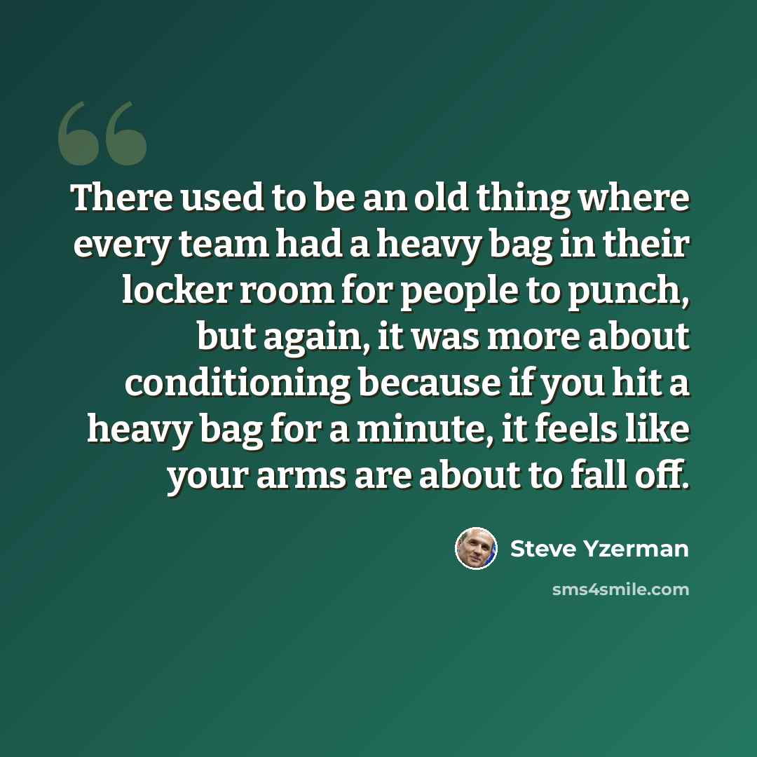 “There used to be an old thing where every team had a heavy bag in their locker room for people to punch, but again, it was more about conditioning because if you hit a heavy bag for a minute, it feels like your arms are about to fall off.” quote by Steve Yzerman