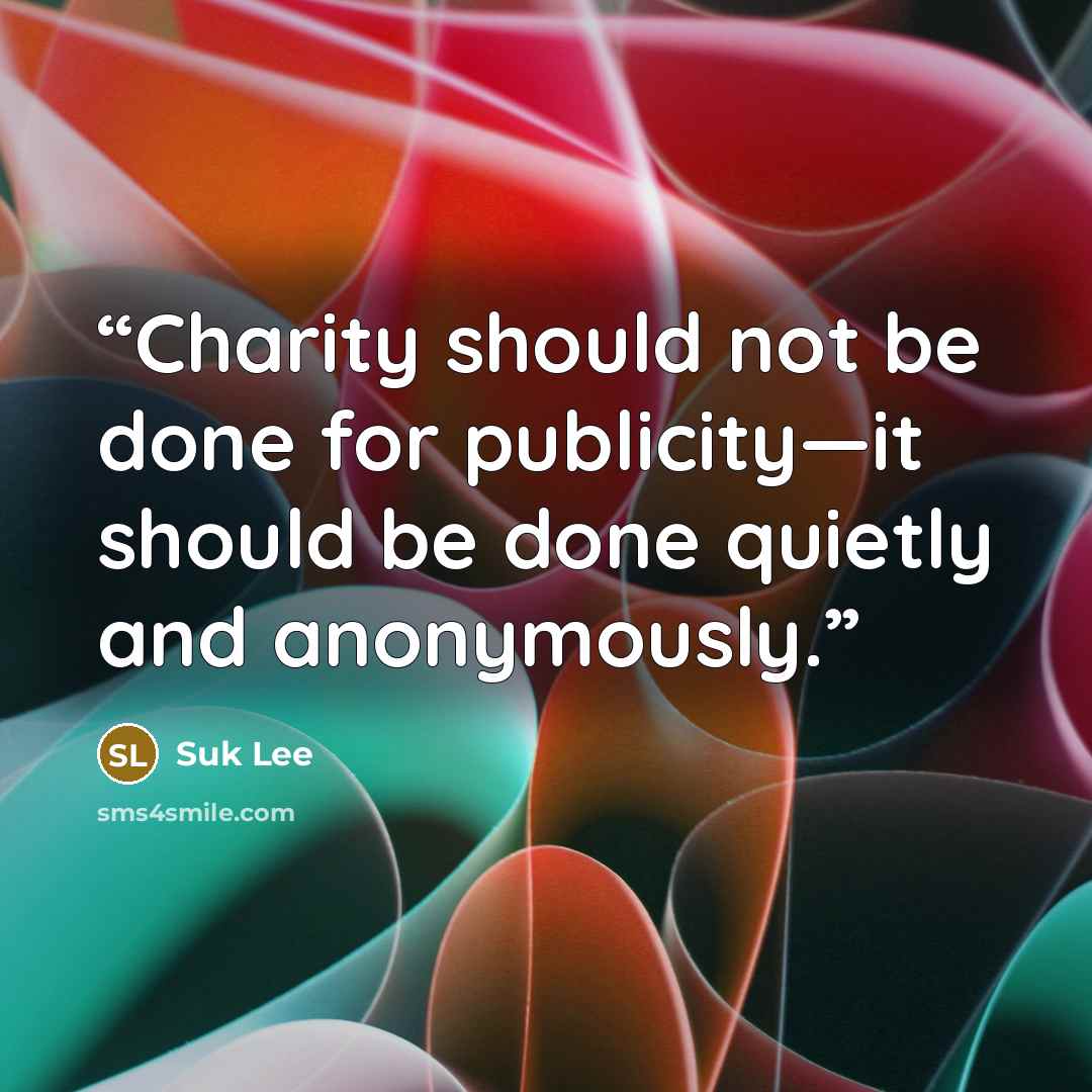 “Charity should not be done for publicity—it should be done quietly and anonymously.” quote by Suk Lee