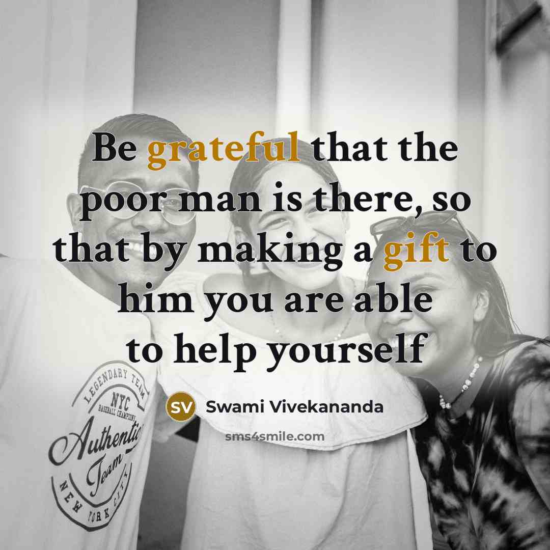 “Be grateful that the poor man is there, so that by making a gift to him you are able to help yourself” quote by Swami Vivekananda