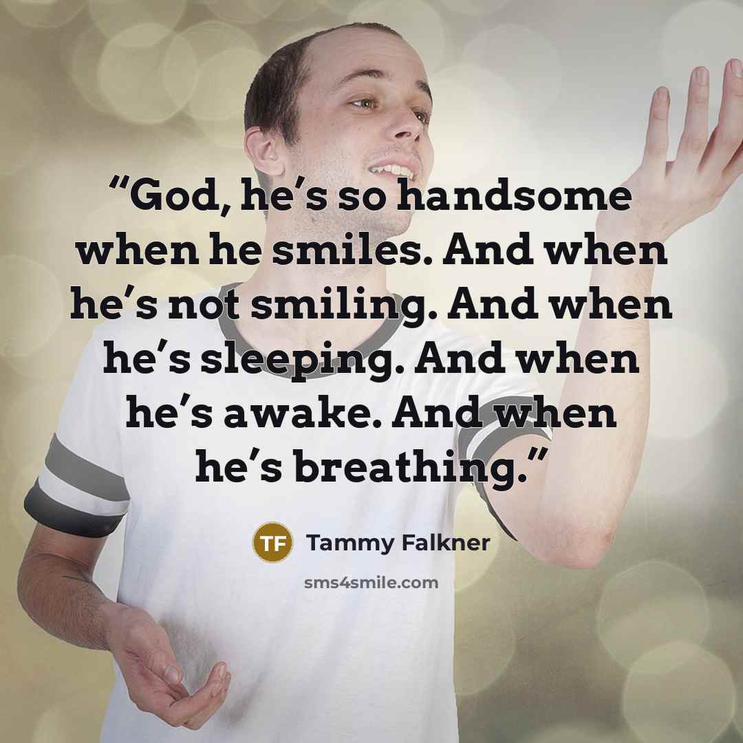 “God, he’s so handsome when he smiles. And when he’s not smiling. And when he’s sleeping. And when he’s awake. And when he’s breathing.” quote by Tammy Falkner
