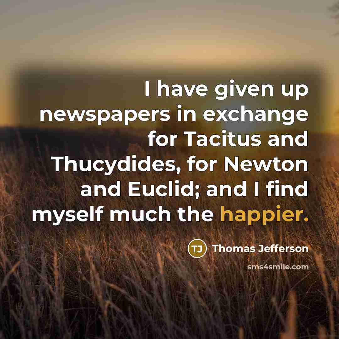“I have given up newspapers in exchange for Tacitus and Thucydides, for Newton and Euclid; and I find myself much the happier.” quote by Thomas Jefferson
