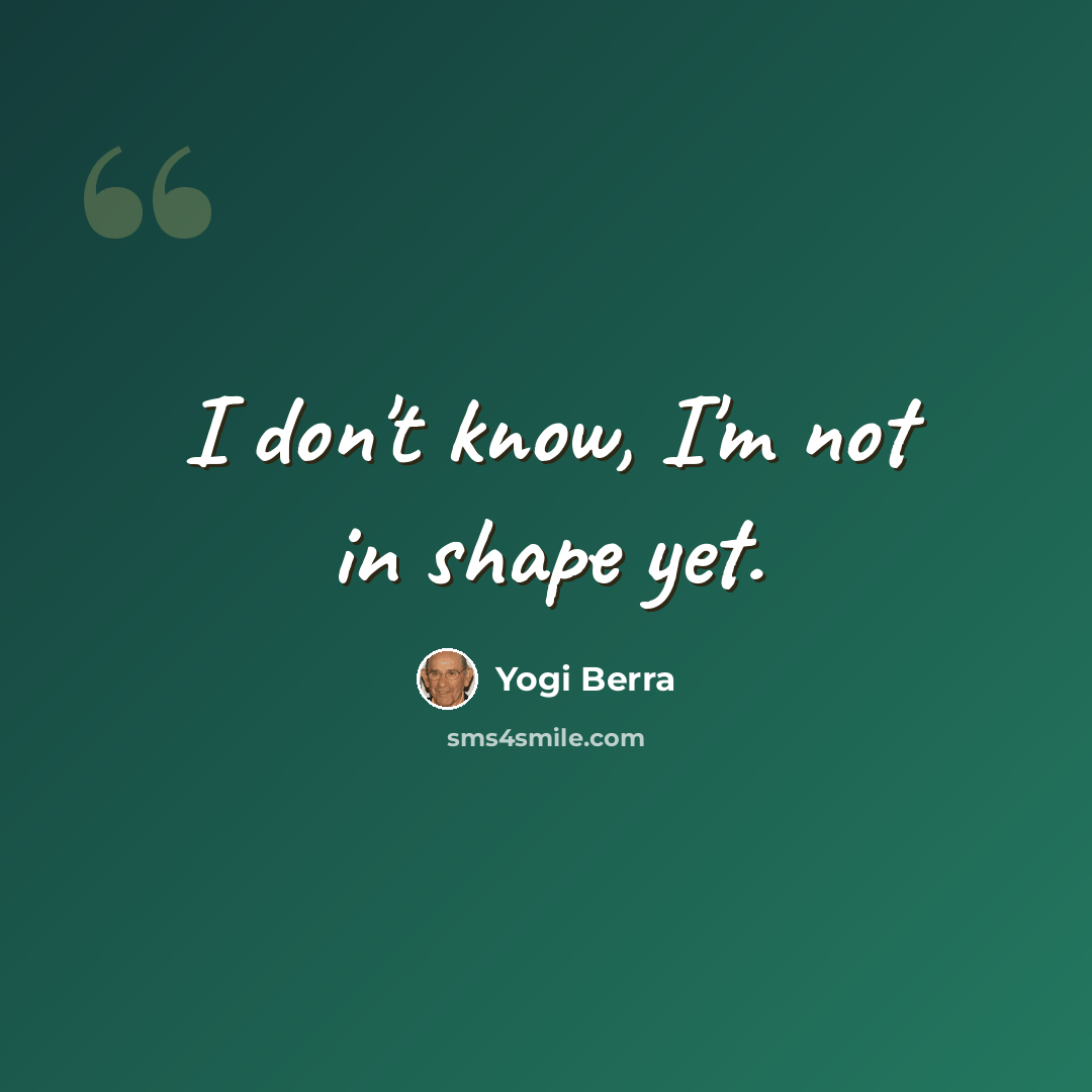 “I don't know, I'm not in shape yet.” quote by Yogi Berra