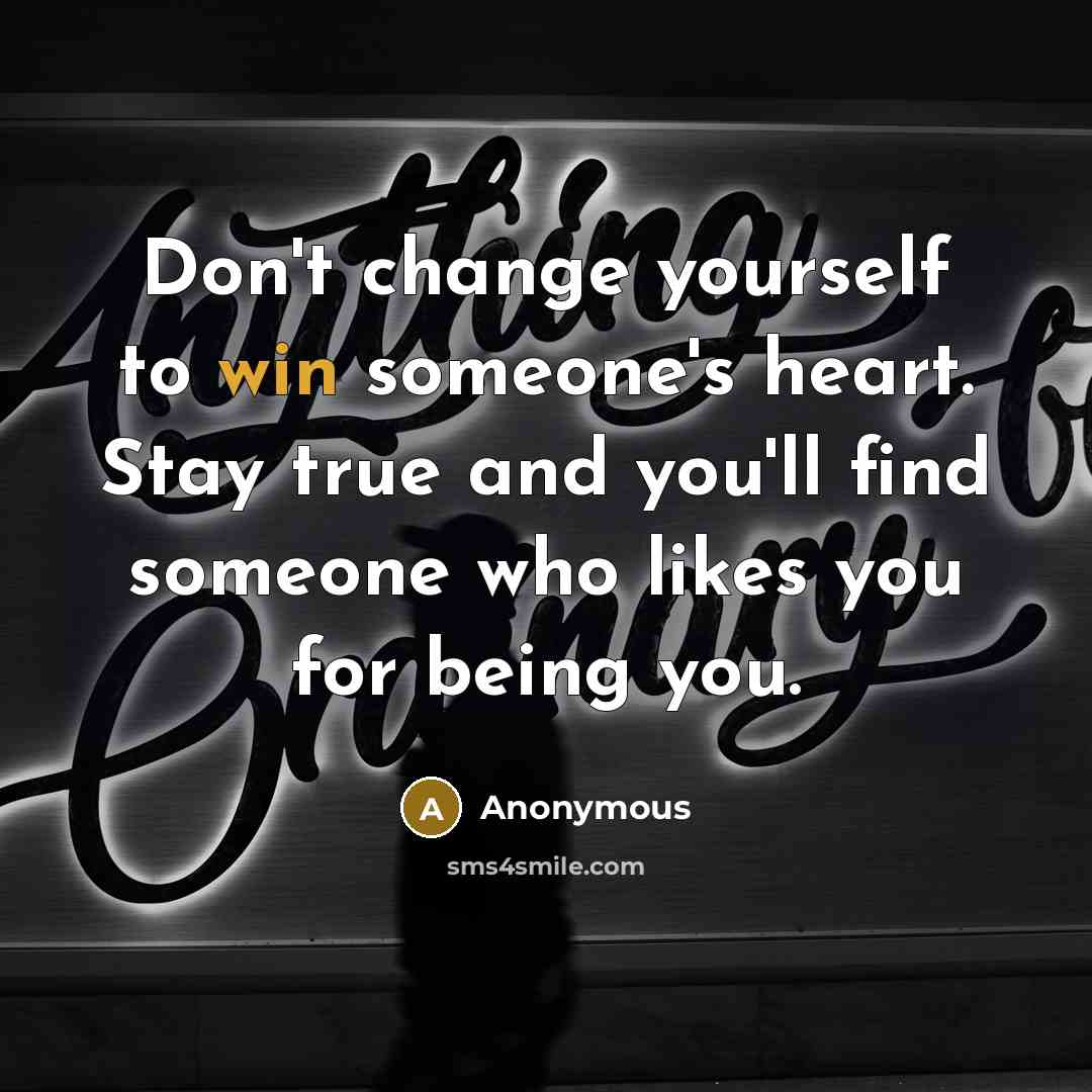 “Don't change yourself to win someone's heart. Stay true and you'll find someone who likes you for being you.” quote by Anonymous