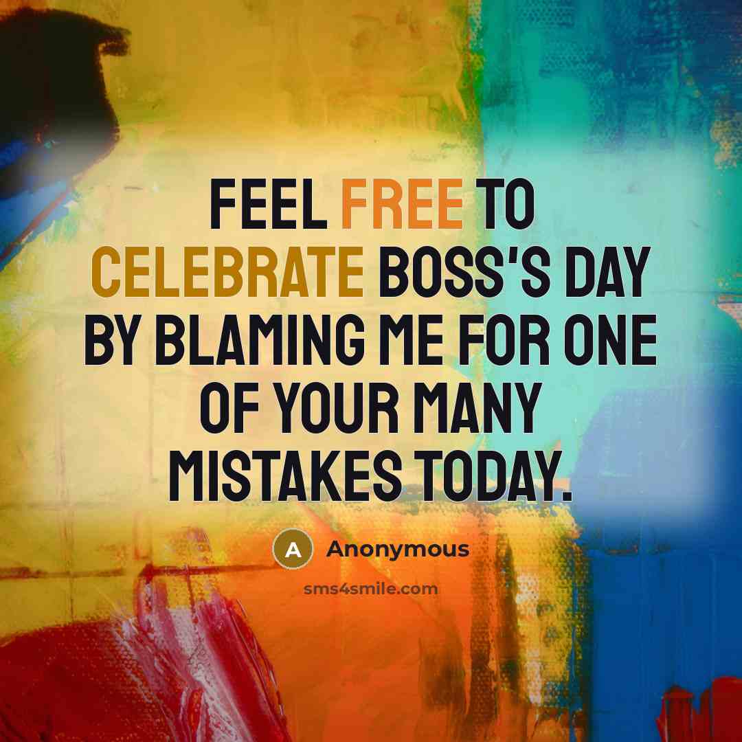 “Feel free to celebrate Boss's Day by blaming me for one of your many mistakes today.” quote by Anonymous