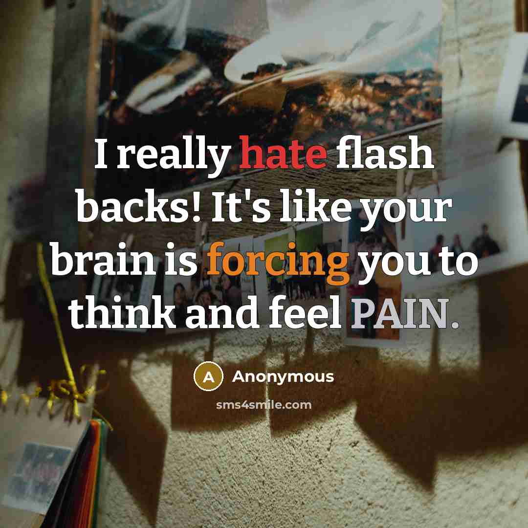 “I really hate flash backs! It's like your brain is forcing you to think and feel PAIN.” quote by Anonymous