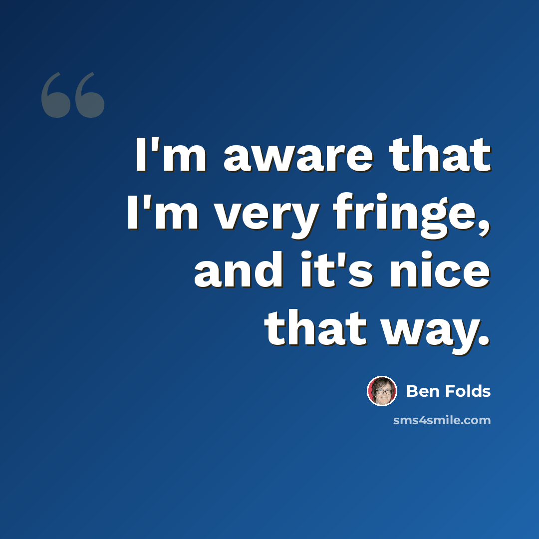 “I'm aware that I'm very fringe, and it's nice that way.” quote by Ben Folds