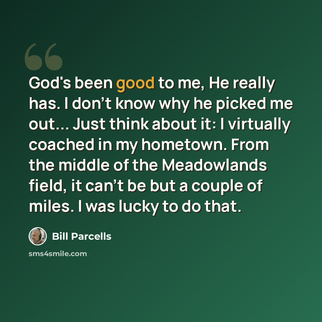 “God's been good to me, He really has. I don't know why he picked me out... Just think about it: I virtually coached in my hometown. From the middle of the Meadowlands field, it can't be but a couple of miles. I was lucky to do that.” quote by Bill Parcells