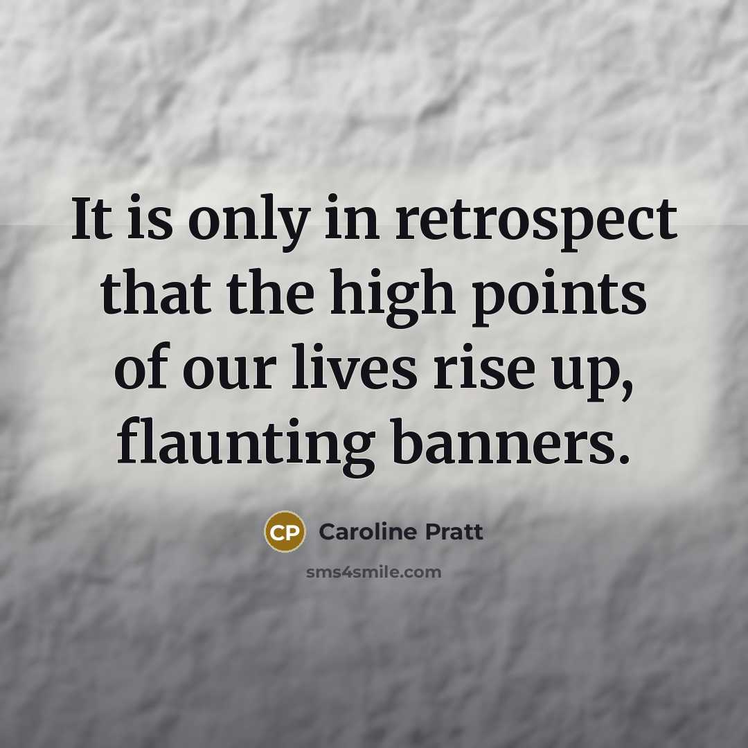 “It is only in retrospect that the high points of our lives rise up, flaunting banners.” quote by Caroline Pratt