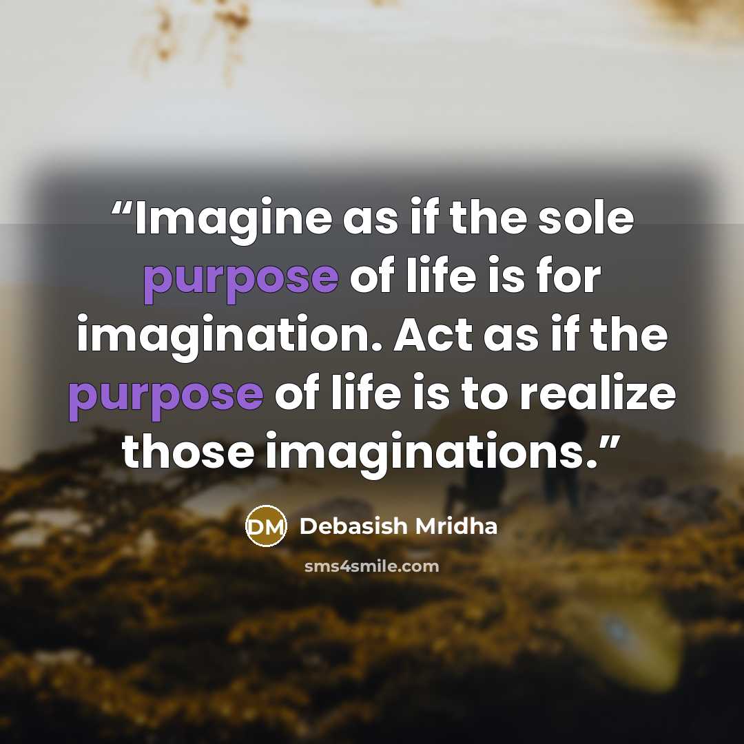 “Imagine as if the sole purpose of life is for imagination. Act as if the purpose of life is to realize those imaginations.” quote by Debasish Mridha